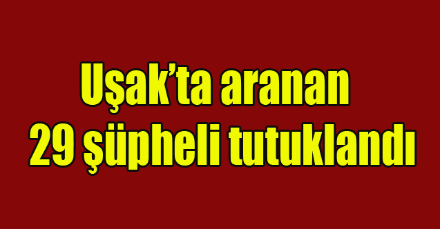 Uşak’ta aranan 29 şüpheli tutuklandı