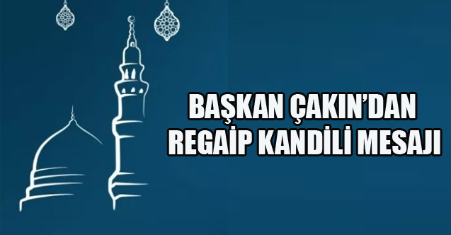 BAŞKAN ÇAKIN’DAN REGAİP KANDİLİ MESAJI