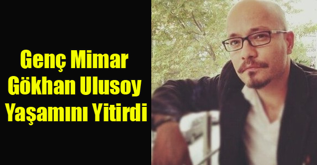 Genç Mimar Gökhan Ulusoy Yaşamını Yitirdi