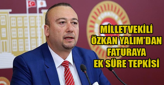 MİLLETVEKİLİ ÖZKAN YALIM’DAN FATURAYA EK SÜRE TEPKİSİ