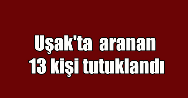 Uşak'ta aranan 13 kişi tutuklandı