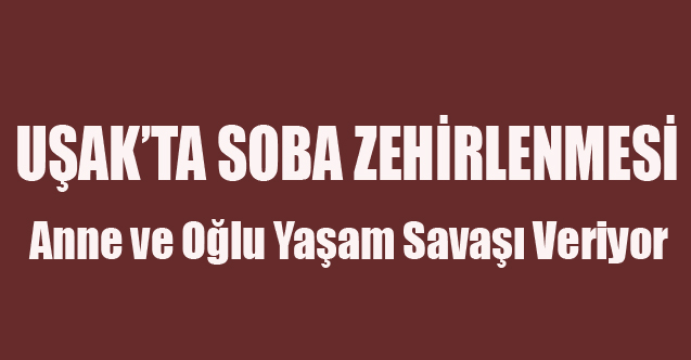 UŞAK'TA SOBA ZEHİRLENMESİ ANNE VE ĞLU ZEHİRLENDİ