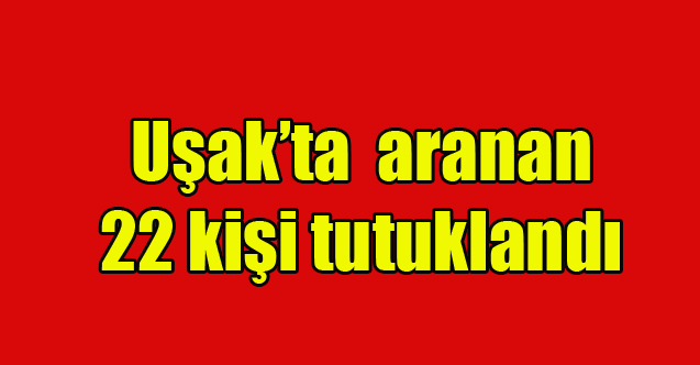 Uşak’ta aranan 22 kişi tutuklandı