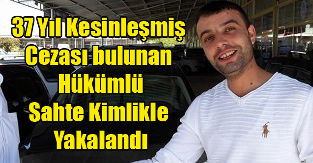 37 YIL KESİNLEŞMİŞ CEZASI BULUNAN HÜKÜMLÜ SAHTE KİMLİKLE YAKALANDI