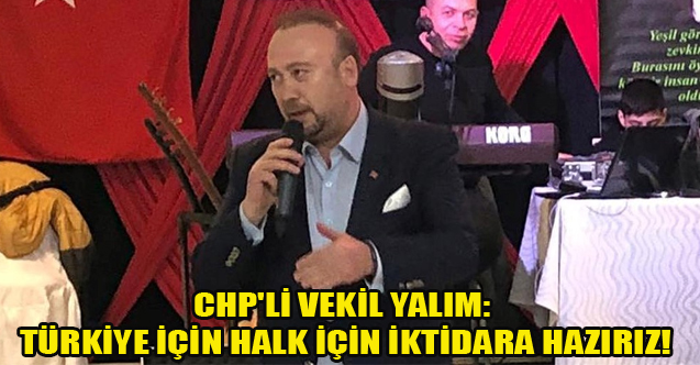 CHP'Lİ VEKİL YALIM: TÜRKİYE İÇİN HALK İÇİN İKTİDARA HAZIRIZ!