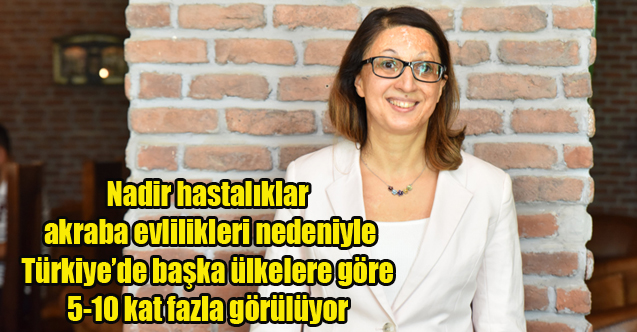 Nadir hastalıklar akraba evlilikleri nedeniyle Türkiye’de başka ülkelere göre 5-10 kat fazla görülüyor