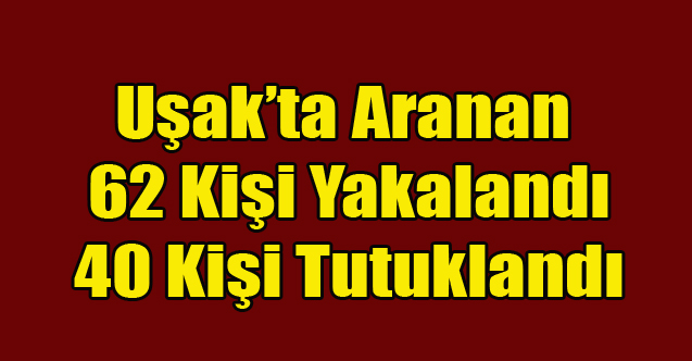 Uşak'ta Aranan 62 Kişi Yakalandı 40 Kişi Tutuklandı