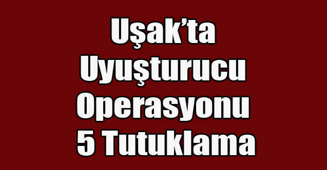 Uşak'ta Uyuşturucu Operasyonu 5 Tutuklama
