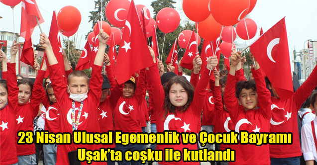 23 Nisan Ulusal Egemenlik ve Çocuk Bayramı Uşak’ta coşku ile kutlandı