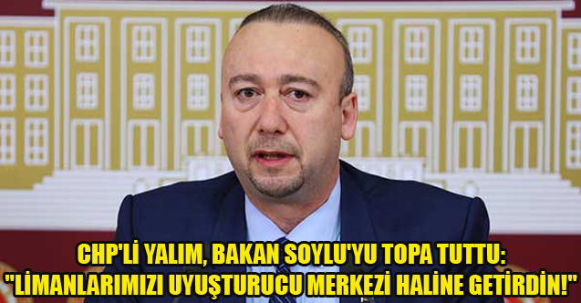 CHP'Lİ YALIMDAN SOYLU'YA:"LİMANLARIMIZI UYUŞTURUCU MERKEZİ HALİNE GETİRDİN!"