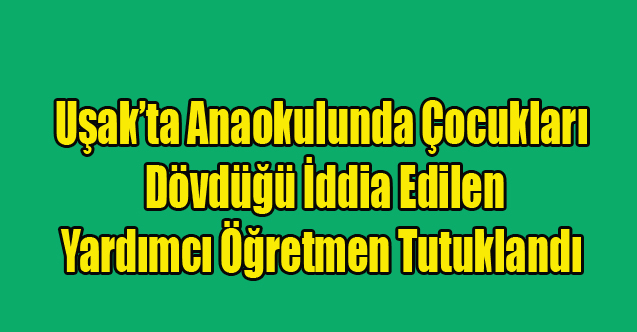 Uşak'ta Anaokulunda çocukları dövdüğü iddia edilen yardımcı öğretmen tutuklandı