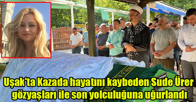 Uşak'ta Kazada hayatını kaybeden Sude Ürer gözyaşları ile son yolculuğuna uğurlandı