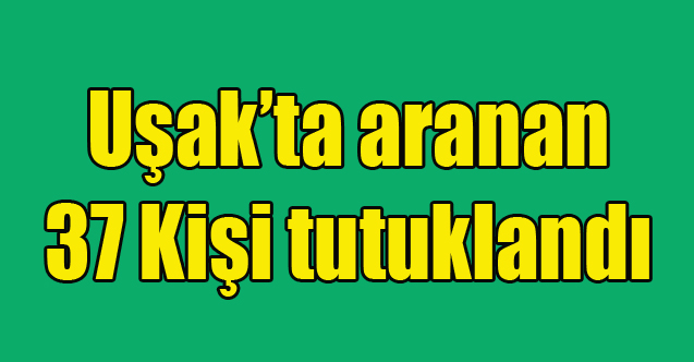 Uşak’ta 37 aranan şüpheli tutuklandı