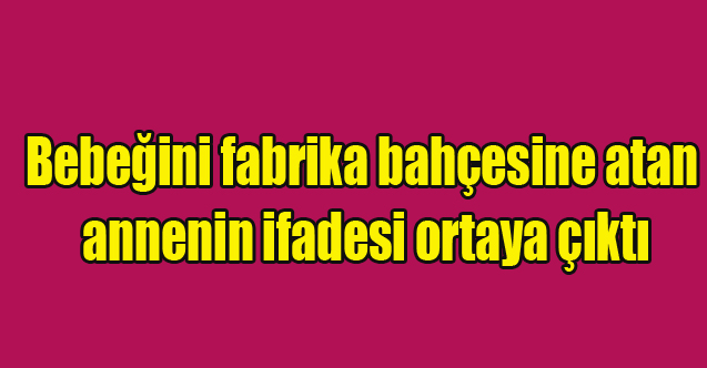 Bebeğini fabrika bahçesine atan annenin ifadesi ortaya çıktı