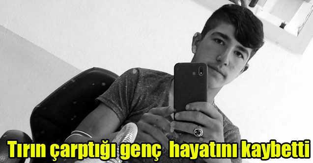 Tırın çarptığı genç tedavi gördüğü hastanede hayatını kaybetti