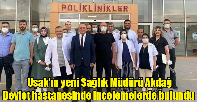 Uşak'ın yeni Sağlık Müdürü Akdağ devlet hastanesinde incelemelerde bulundu