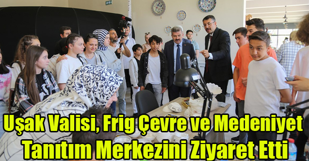 Uşak Valisi, Frig Çevre ve Medeniyet Tanıtım Merkezini Ziyaret Etti