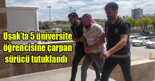 Uşak’ta 5 üniversite öğrencisine çarpan sürücü tutuklandı
