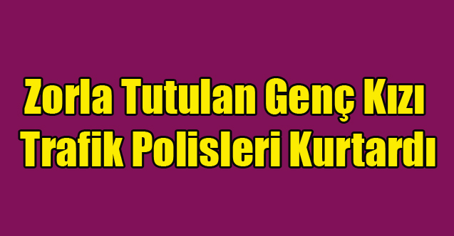 ZORLA ALIKONAN GENÇ KIZI TRAFİK POLİSLERİ KURTARDI