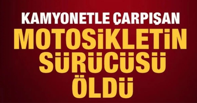 Kamyonetle çarpışan motosiklet sürücüsü hastanede hayatını kaybetti