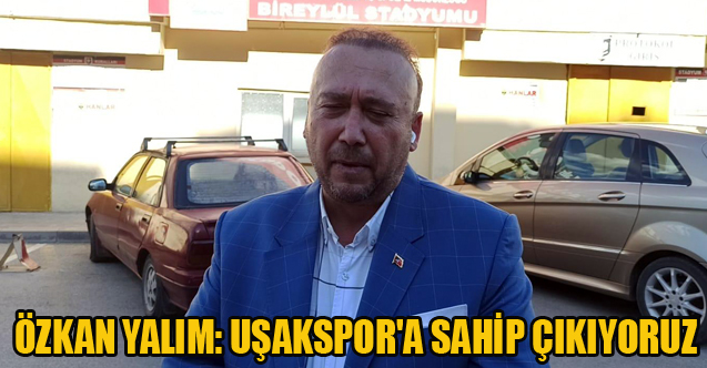 ÖZKAN YALIM: UŞAKSPOR'A SAHİP ÇIKIYORUZ