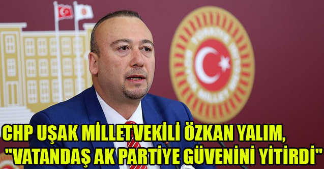ÖZKAN YALIM, "VATANDAŞ AK PARTİYE GÜVENİNİ YİTİRDİ"