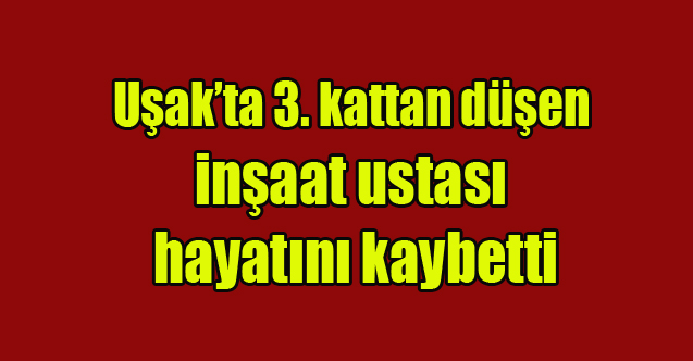 Uşak'ta 3. kattan düşen inşaat ustası hayatını kaybetti