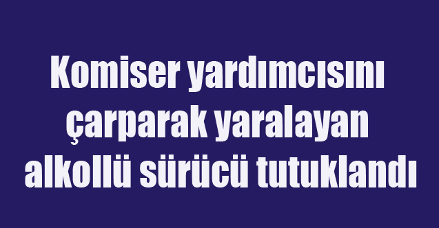 Uşak'ta Komiser yardımcısını çarparak yaralayan alkollü sürücü tutuklandı