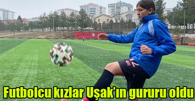 Futbolcu kızlar Uşak’ın gururu oldu
