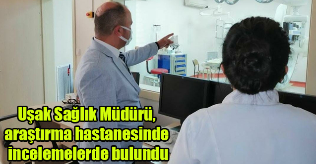Uşak Sağlık Müdürü, araştırma hastanesinde incelemelerde bulundu
