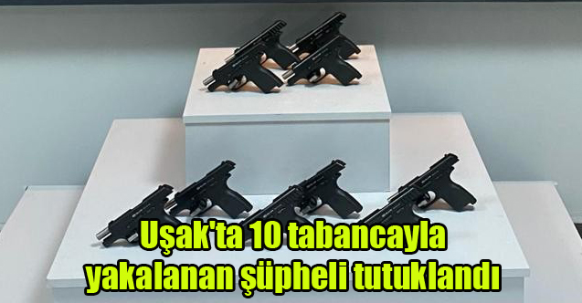 Uşak'ta 10 tabancayla yakalanan şüpheli tutuklandı