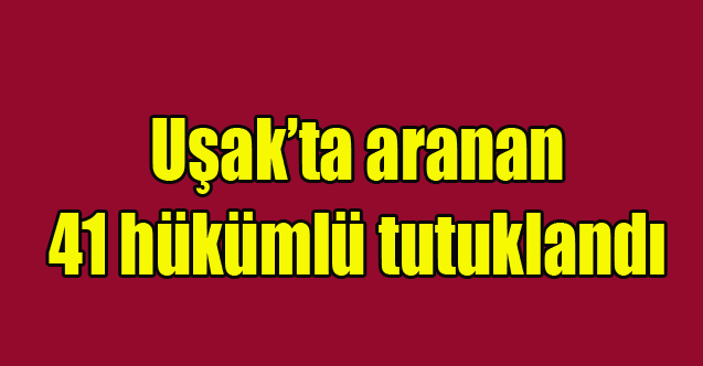 Uşak’ta aranan 41 hükümlü tutuklandı