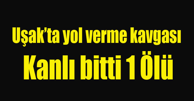 Uşak'ta yol verme kavgasında 1 kişi hayatını kaybetti