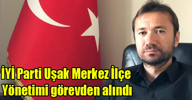 İYİ Parti Uşak Merkez İlçe Yönetimi görevden alındı