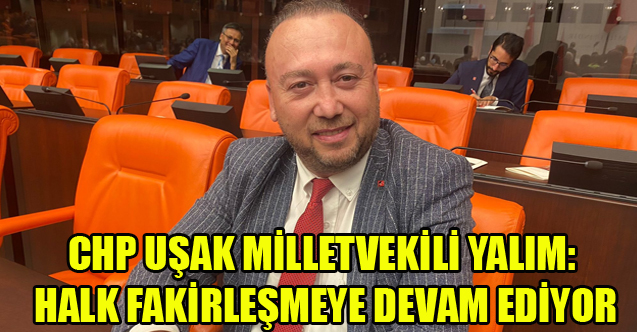 MİLLETVEKİLİ YALIM: HALK FAKİRLEŞMEYE DEVAM EDİYOR