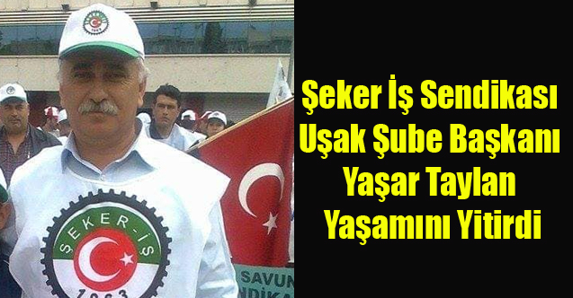 ŞEKER İŞ SENDİKASI UŞAK ŞUBE BAŞKANI YAŞAR TAYLAN YAŞAMINI YİTİRDİ