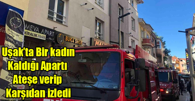 UŞAK'TA BİR KADIN KALDIĞI APARTIN ODASINI ATEŞE VERİP KARŞIDAN İZLEDİ