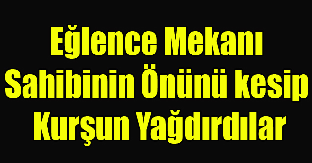 UŞAK'TA EĞLENCE MERKEZİ SAHİBİNE KURŞUN YAĞDIRDILAR