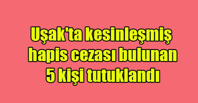 Uşak'ta kesinleşmiş hapis cezası bulunan 5 kişi tutuklandı