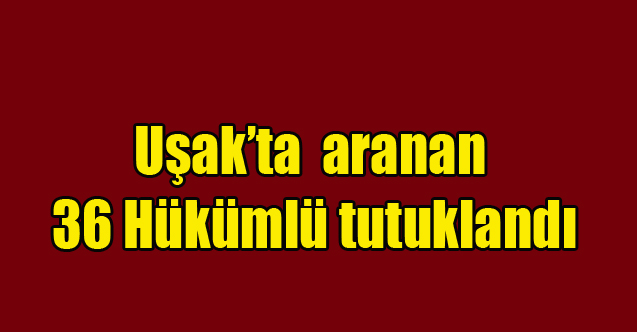 Uşak’ta aranan 36 Hükümlü tutuklandı