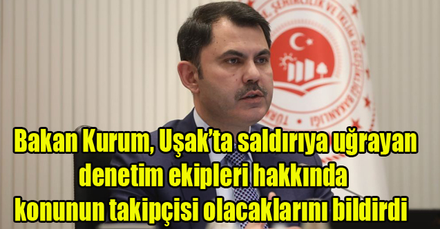 Bakan Kurum, Uşak’ta saldırıya uğrayan denetim ekipleri hakkında konunun takipçisi olacaklarını bildirdi