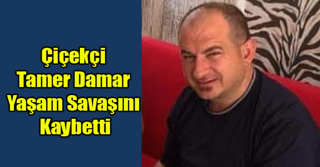 ÇİÇEKÇİ TAMER DAMAR YAŞAM SAVAŞINI KAYBETTİ
