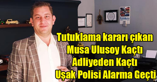 MAHKEMENİN TUTUKLAMA VERDİĞİ MUSA ULUSOY KAÇTI