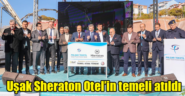 POLAT VE ÇEKÇEK AİLELERİNE AİT UŞAK SHERATON'UN TEMELİ TÖRENLE ATILDI