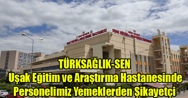 TÜRKSAĞLIK-SEN DE DİLE GETİRDİ, UŞAK EĞİTİM VE ARAŞTIRMA HASTANESİNDE YEMEKLERDEN ŞİKAYET VAR