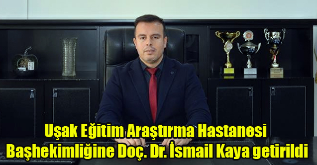 Uşak Eğitim Araştırma Hastanesi Başhekimliğine Doç. Dr. İsmail Kaya getirildi