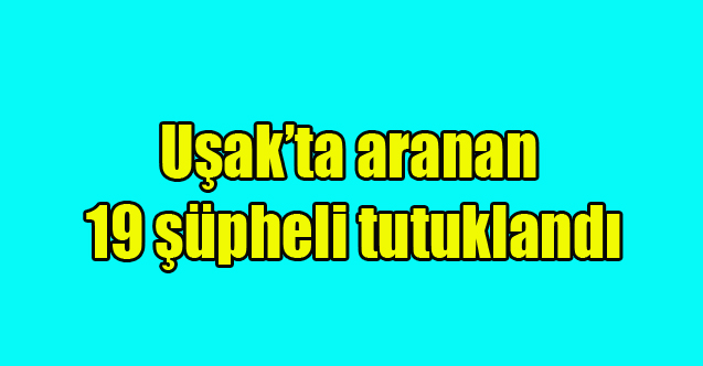 Uşak’ta aranan 19 şüpheli tutuklandı