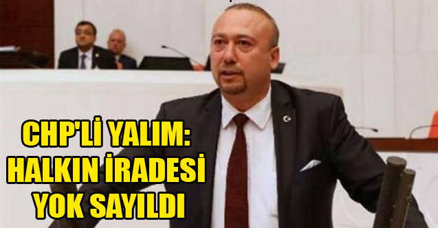 CHP'Lİ YALIM: HALKIN İRADESİ YOK SAYILDI