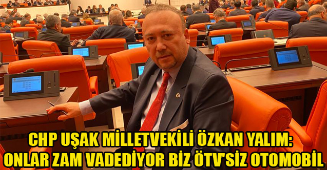CHP'Lİ YALIM: ONLAR ZAM VADEDİYOR BİZ ÖTV'SİZ OTOMOBİL