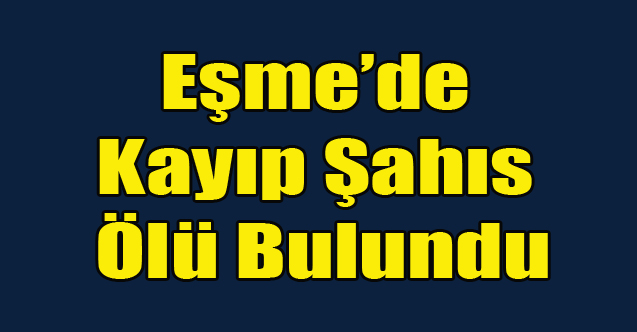 Eşme'de Kayıp Şahıs Ölü Bulundu